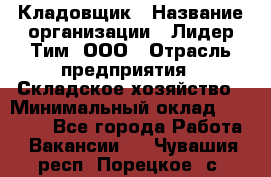 Кладовщик › Название организации ­ Лидер Тим, ООО › Отрасль предприятия ­ Складское хозяйство › Минимальный оклад ­ 15 000 - Все города Работа » Вакансии   . Чувашия респ.,Порецкое. с.